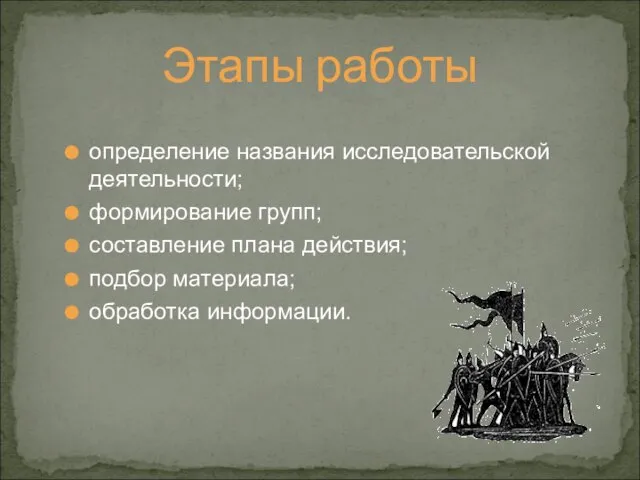 Этапы работы определение названия исследовательской деятельности; формирование групп; составление плана действия; подбор материала; обработка информации.