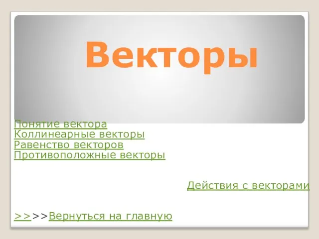 Векторы Понятие вектора Коллинеарные векторы Равенство векторов Противоположные векторы Действия с векторами >>>>Вернуться на главную