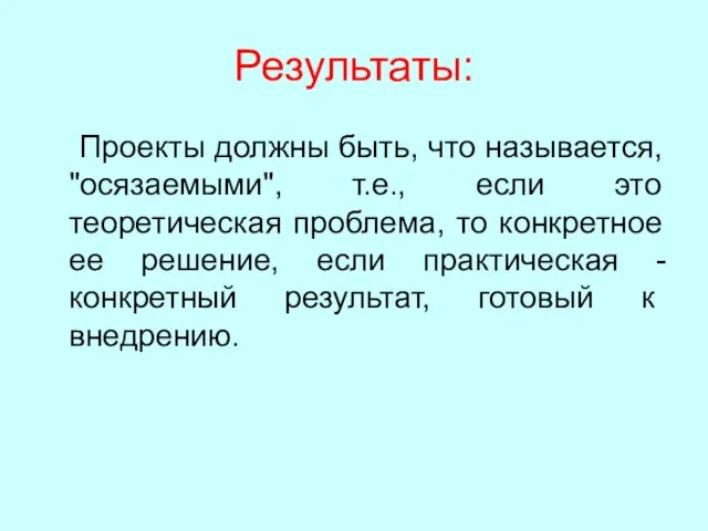 Результаты: Проекты должны быть, что называется, "осязаемыми", т.е., если это теоретическая