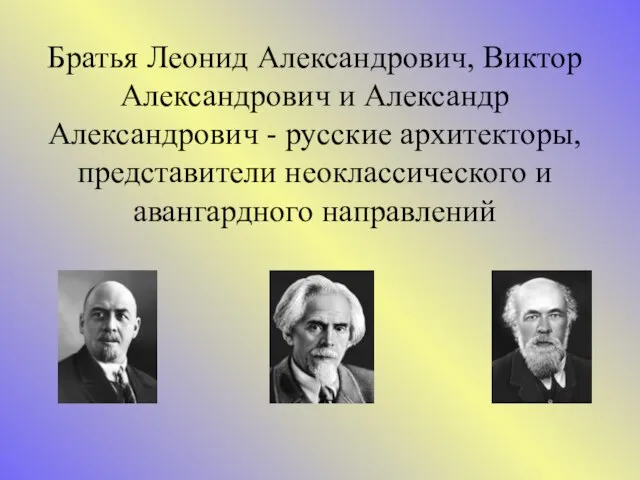 Братья Леонид Александрович, Виктор Александрович и Александр Александрович - русские архитекторы, представители неоклассического и авангардного направлений