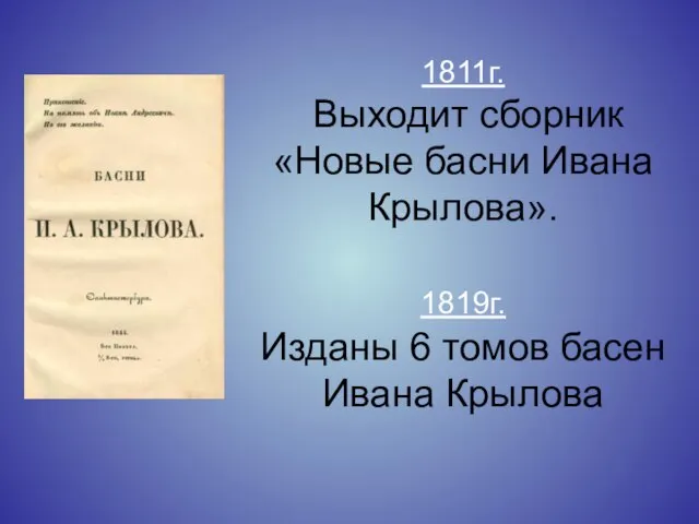 1811г. Выходит сборник «Новые басни Ивана Крылова». 1819г. Изданы 6 томов басен Ивана Крылова