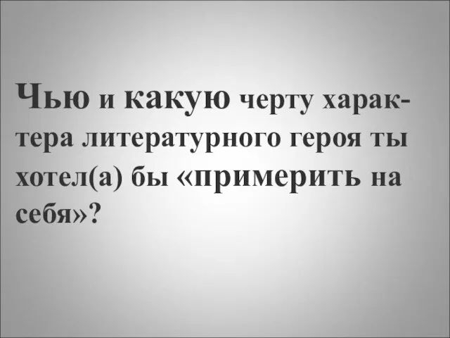 Чью и какую черту харак-тера литературного героя ты хотел(а) бы «примерить на себя»?