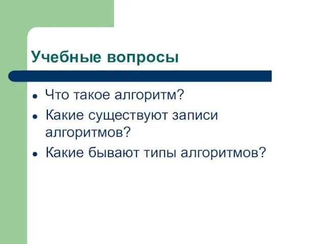 Учебные вопросы Что такое алгоритм? Какие существуют записи алгоритмов? Какие бывают типы алгоритмов?