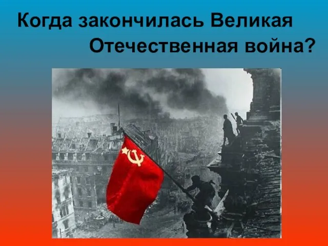 Когда закончилась Великая Отечественная война?