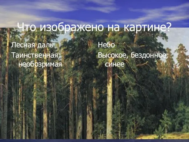 Что изображено на картине? Лесная даль Таинственная, необозримая Небо Высокое, бездонное, синее