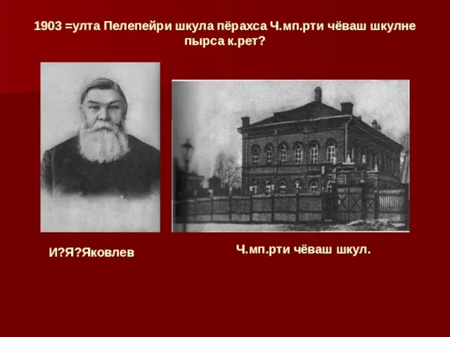 1903 =улта Пелепейри шкула пёрахса Ч.мп.рти чёваш шкулне пырса к.рет? И?Я?Яковлев Ч.мп.рти чёваш шкул.