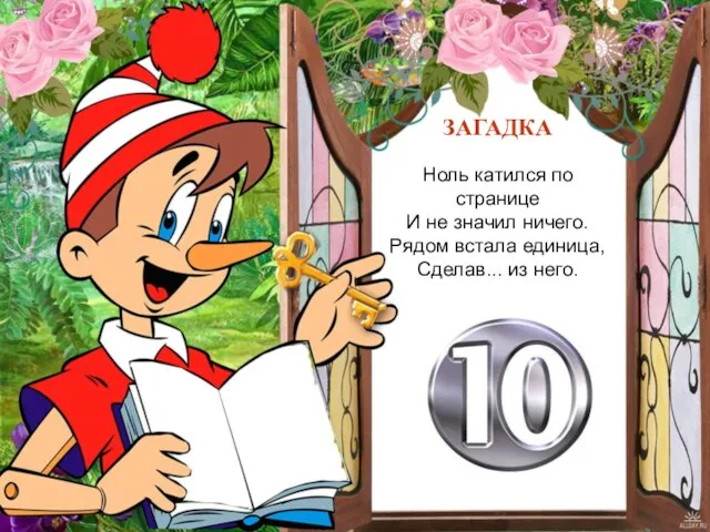 ЗАГАДКА Ноль катился по странице И не значил ничего. Рядом встала единица, Сделав... из него.