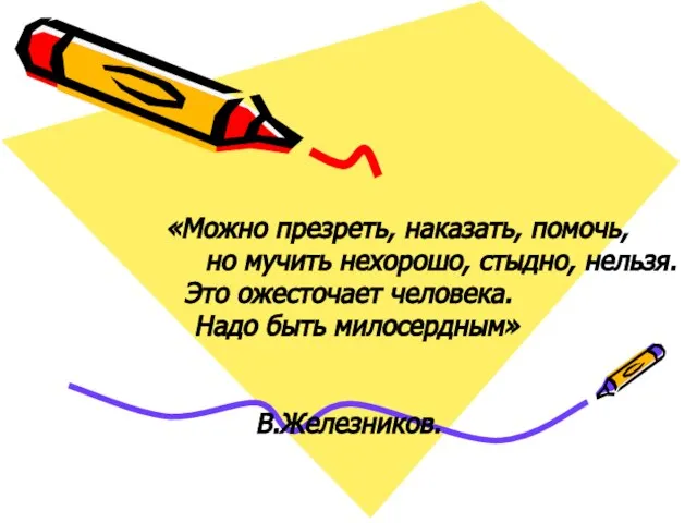 «Можно презреть, наказать, помочь, но мучить нехорошо, стыдно, нельзя. Это ожесточает человека. Надо быть милосердным» В.Железников.