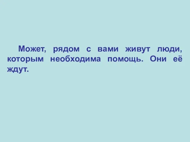 Может, рядом с вами живут люди, которым необходима помощь. Они её ждут.