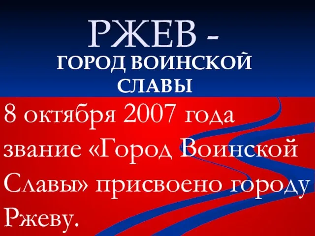 РЖЕВ - ГОРОД ВОИНСКОЙ СЛАВЫ 8 октября 2007 года звание «Город Воинской Славы» присвоено городу Ржеву.