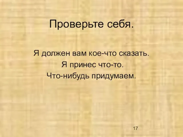 Проверьте себя. Я должен вам кое-что сказать. Я принес что-то. Что-нибудь придумаем.