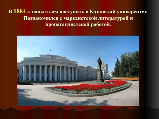 В 1884 г. попытался поступить в Казанский университет. Познакомился с марксистской литературой и пропагандистской работой.