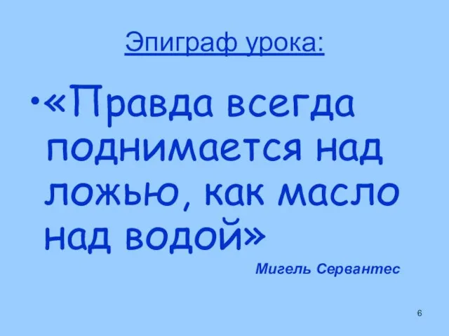 Эпиграф урока: «Правда всегда поднимается над ложью, как масло над водой» Мигель Сервантес