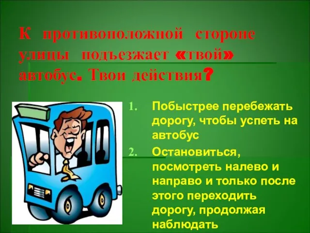 К противоположной стороне улицы подъезжает «твой» автобус. Твои действия? Побыстрее перебежать