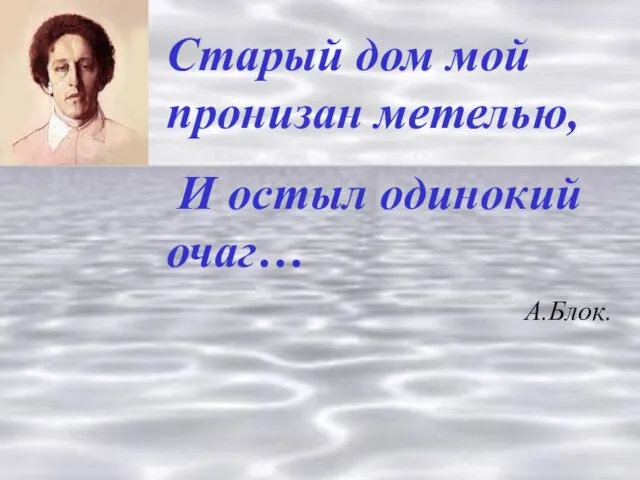 Старый дом мой пронизан метелью, И остыл одинокий очаг… А.Блок.