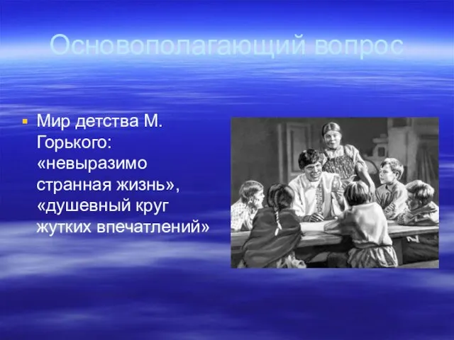 Основополагающий вопрос Мир детства М.Горького: «невыразимо странная жизнь», «душевный круг жутких впечатлений»