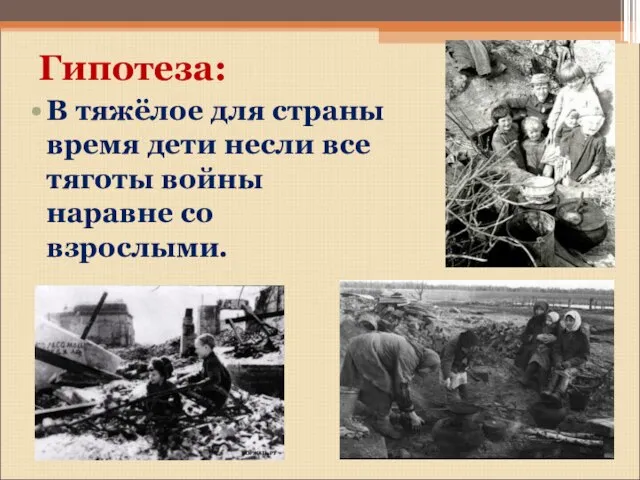 Гипотеза: В тяжёлое для страны время дети несли все тяготы войны наравне со взрослыми.