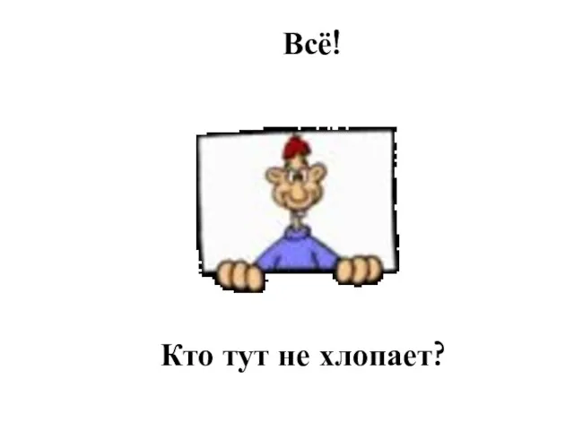 Всё! Кто тут не хлопает?