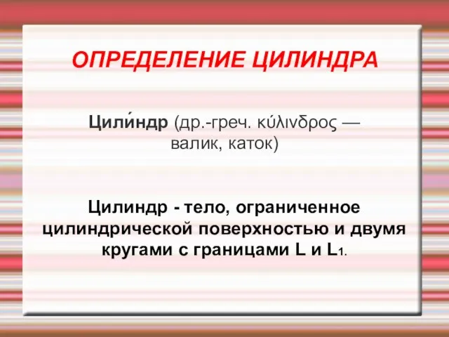 ОПРЕДЕЛЕНИЕ ЦИЛИНДРА Цили́ндр (др.-греч. κύλινδρος — валик, каток)‏ Цилиндр - тело,