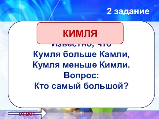 2 задание ответ Известно, что Кумля больше Камли, Кумля меньше Кимли. Вопрос: Кто самый большой? КИМЛЯ