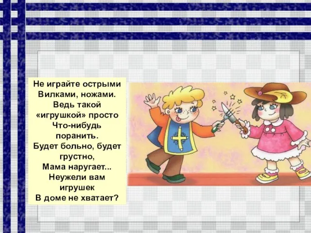 Не играйте острыми Вилками, ножами. Ведь такой «игрушкой» просто Что-нибудь поранить.