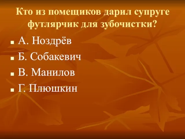 Кто из помещиков дарил супруге футлярчик для зубочистки? А. Ноздрёв Б. Собакевич В. Манилов Г. Плюшкин