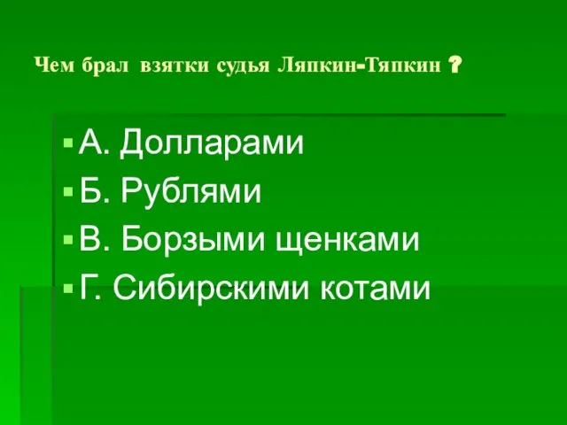 Чем брал взятки судья Ляпкин-Тяпкин ? А. Долларами Б. Рублями В. Борзыми щенками Г. Сибирскими котами