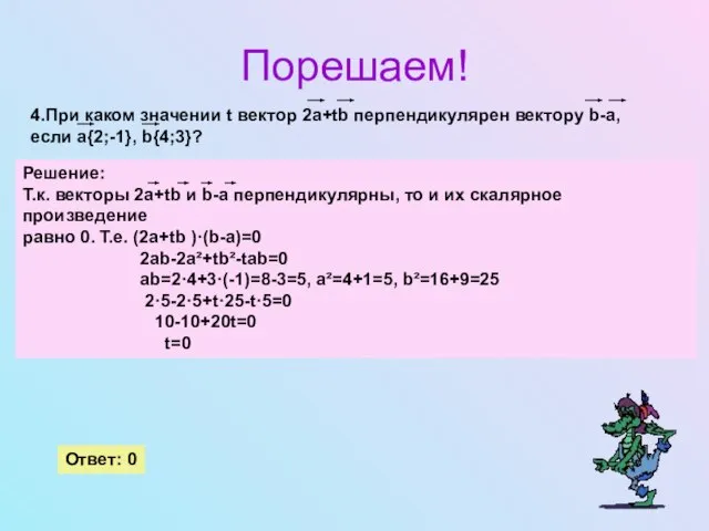 Порешаем! 4.При каком значении t вектор 2a+tb перпендикулярен вектору b-a, если a{2;-1}, b{4;3}? Ответ: 0