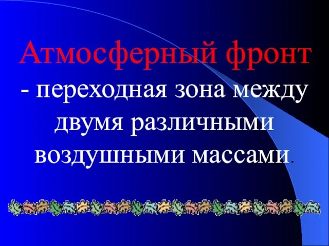 Атмосферный фронт - переходная зона между двумя различными воздушными массами.