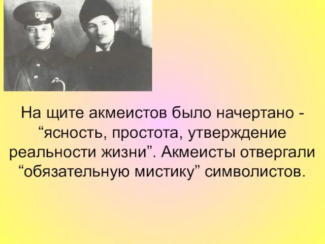 На щите акмеистов было начертано - “ясность, простота, утверждение реальности жизни”. Акмеисты отвергали “обязательную мистику” символистов.