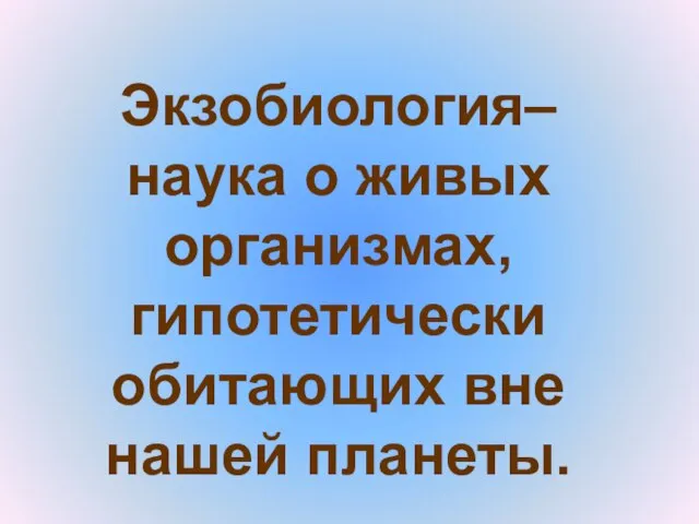 Экзобиология– наука о живых организмах, гипотетически обитающих вне нашей планеты.