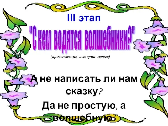 III этап А не написать ли нам сказку? Да не простую,