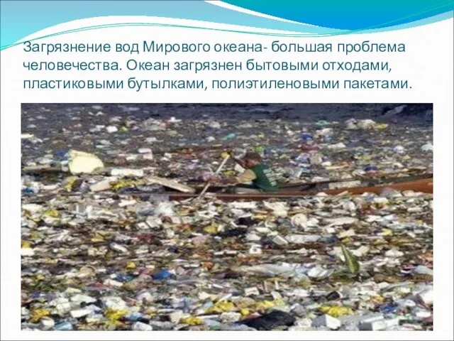 Загрязнение вод Мирового океана- большая проблема человечества. Океан загрязнен бытовыми отходами, пластиковыми бутылками, полиэтиленовыми пакетами.