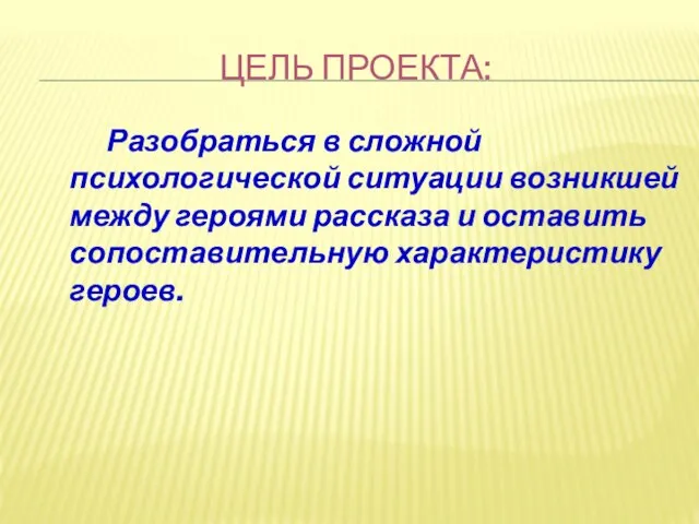 ЦЕЛЬ ПРОЕКТА: Разобраться в сложной психологической ситуации возникшей между героями рассказа и оставить сопоставительную характеристику героев.