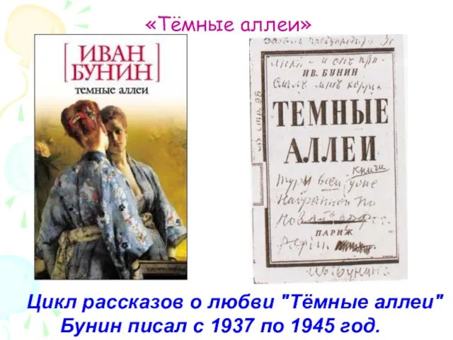 «Тёмные аллеи» Цикл рассказов о любви "Тёмные аллеи" Бунин писал с 1937 по 1945 год.