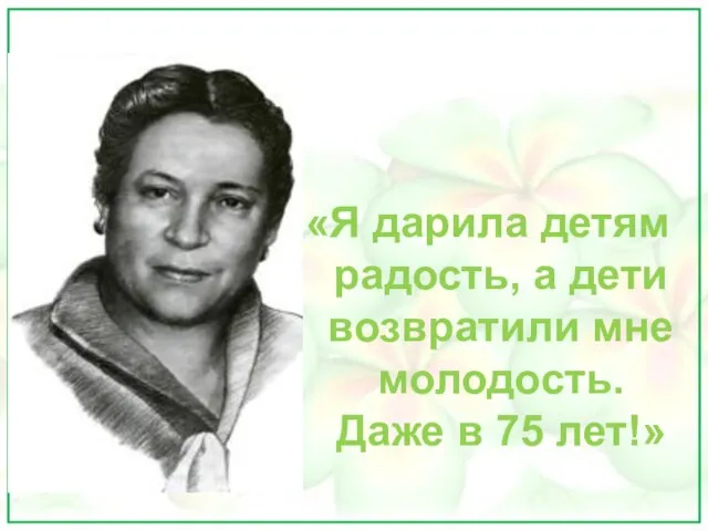 «Я дарила детям радость, а дети возвратили мне молодость. Даже в 75 лет!»