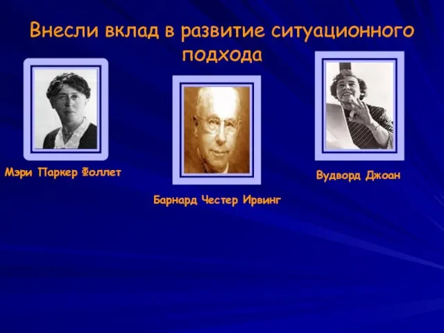 Внесли вклад в развитие ситуационного подхода Мэри Паркер Фоллет Барнард Честер Ирвинг Вудворд Джоан