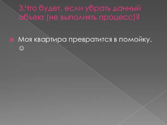 3.Что будет, если убрать данный объект (не выполнять процесс)? Моя квартира превратится в помойку. 