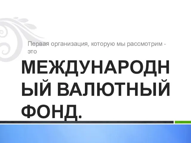 Первая организация, которую мы рассмотрим - это МЕЖДУНАРОДНЫЙ ВАЛЮТНЫЙ ФОНД.