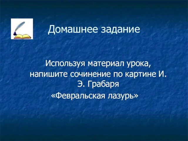 Домашнее задание Используя материал урока, напишите сочинение по картине И.Э. Грабаря «Февральская лазурь»