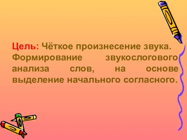 Цель: Чёткое произнесение звука. Формирование звукослогового анализа слов, на основе выделение начального согласного.