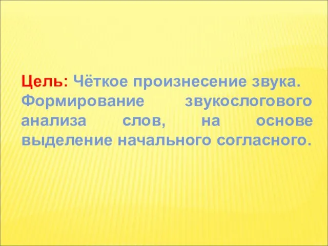 Цель: Чёткое произнесение звука. Формирование звукослогового анализа слов, на основе выделение начального согласного.