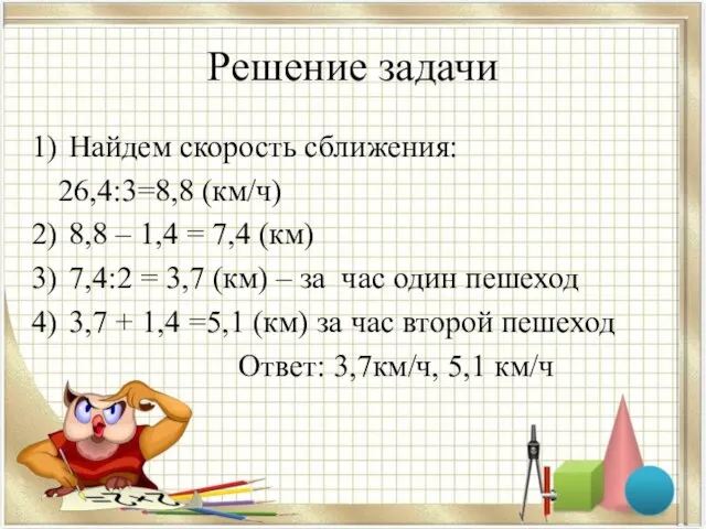 Решение задачи Найдем скорость сближения: 26,4:3=8,8 (км/ч) 8,8 – 1,4 =