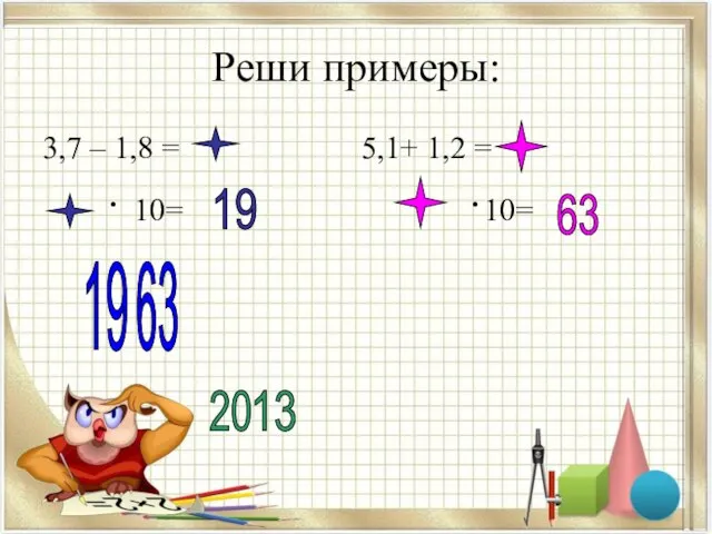 Реши примеры: 3,7 – 1,8 = 5,1+ 1,2 = · 10=