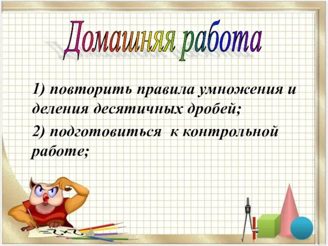 1) повторить правила умножения и деления десятичных дробей; 2) подготовиться к контрольной работе; Домашняя работа