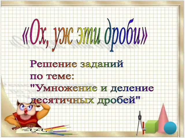 Решение заданий по теме: "Умножение и деление десятичных дробей" «Ох, уж эти дроби»