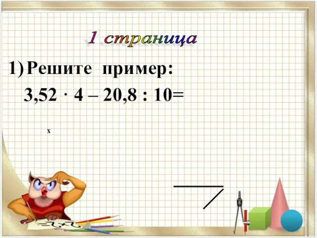 Решите пример: 3,52 · 4 – 20,8 : 10= 1 страница