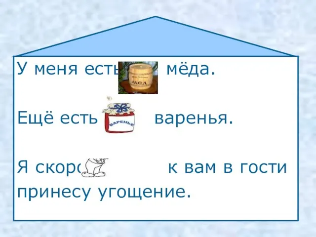 У меня есть мёда. Ещё есть варенья. Я скоро к вам в гости принесу угощение.