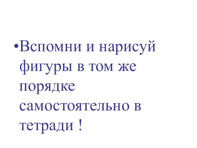 Вспомни и нарисуй фигуры в том же порядке самостоятельно в тетради !