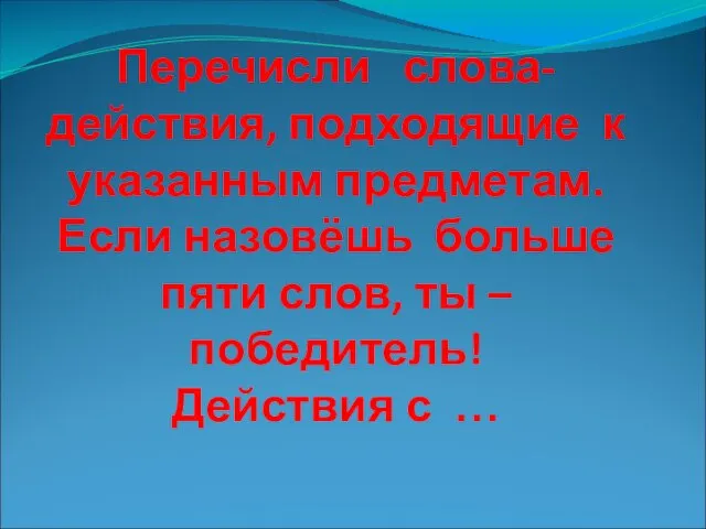 Перечисли слова-действия, подходящие к указанным предметам. Если назовёшь больше пяти слов,